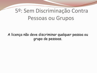 5º: Sem Discriminação Contra
Pessoas ou Grupos
A licença não deve discriminar qualquer pessoa ou
grupo de pessoas.
 