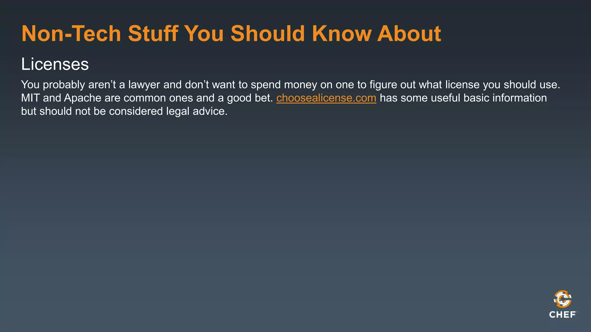 Non-Tech Stuff You Should Know About
Licenses
You probably aren’t a lawyer and don’t want to spend money on one to figure out what license you should use.
MIT and Apache are common ones and a good bet. choosealicense.com has some useful basic information
but should not be considered legal advice.
 