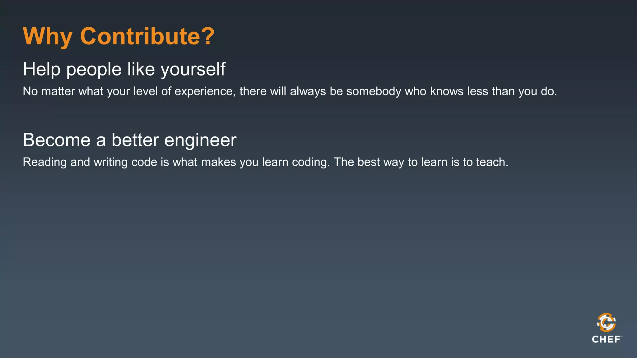 Why Contribute?
Help people like yourself
No matter what your level of experience, there will always be somebody who knows less than you do.
Become a better engineer
Reading and writing code is what makes you learn coding. The best way to learn is to teach.
 