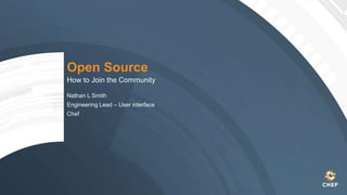 Open Source
How to Join the Community
Nathan L Smith
Engineering Lead – User interface
Chef
 