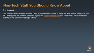 Non-Tech Stuff You Should Know About
Licenses
You probably aren’t a lawyer and don’t want to spend money on one to figure out what license you should use.
MIT and Apache are common ones and a good bet. choosealicense.com has some useful basic information
but should not be considered legal advice.
 