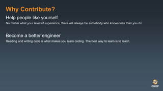Why Contribute?
Help people like yourself
No matter what your level of experience, there will always be somebody who knows less than you do.
Become a better engineer
Reading and writing code is what makes you learn coding. The best way to learn is to teach.
 