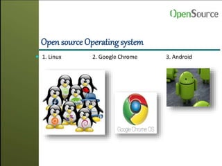 Open source Operating system
 1. Linux 2. Google Chrome 3. Android
 