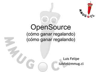 OpenSource
(cómo ganar regalando)
(cómo ganar regalando)
Luis Felipe Ramírez
luis@ramirez.cl
Luis Felipe
luisfel@mmug.cl
 