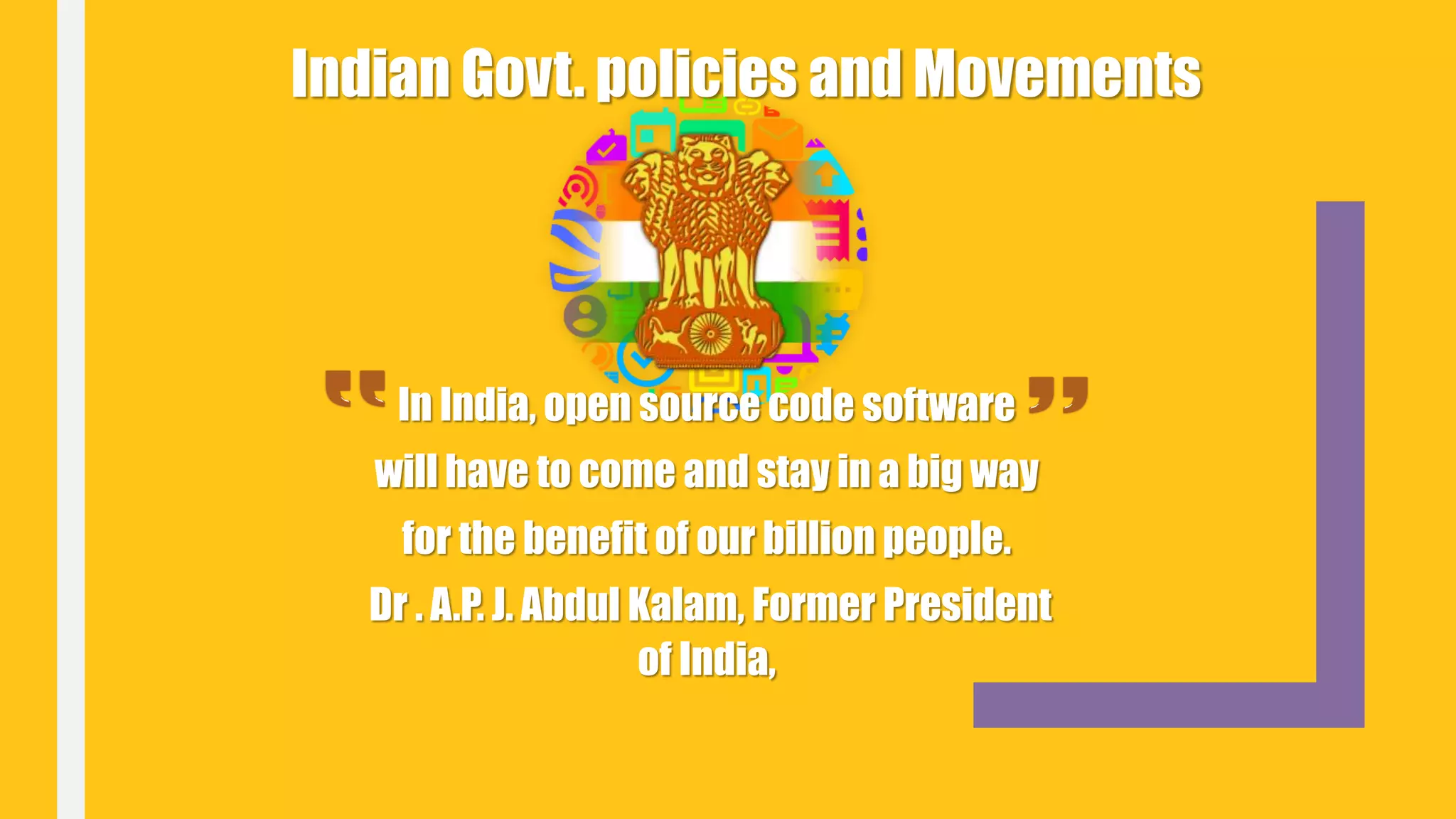 Indian Govt. policies and Movements
In India, open source code software
will have to come and stay in a big way
for the benefit of our billion people.
Dr . A.P. J. Abdul Kalam, Former President
of India,
 