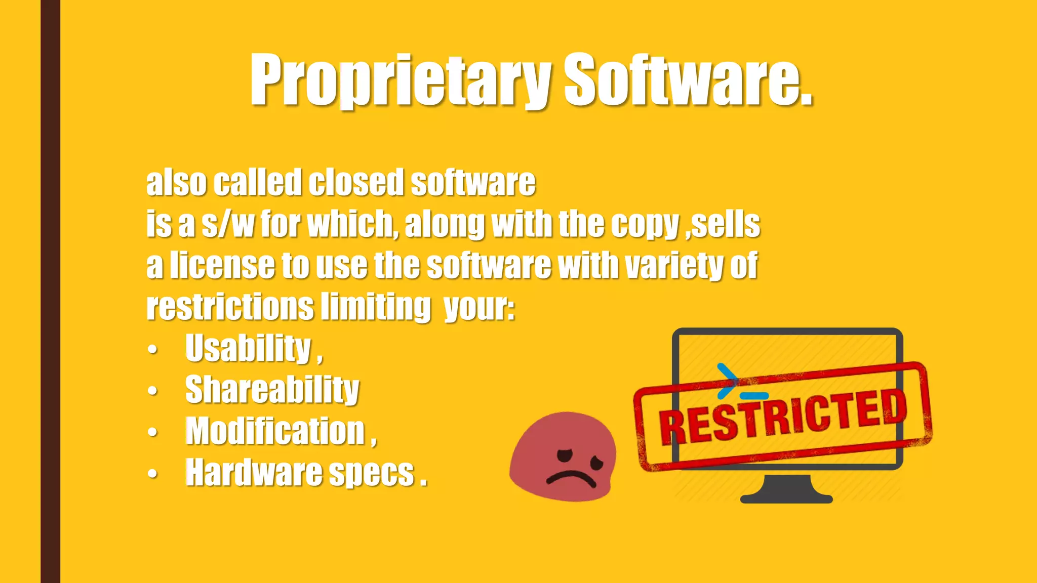 also called closed software
is a s/w for which, along with the copy ,sells
a license to use the software with variety of
restrictions limiting your:
• Usability ,
• Shareability
• Modification ,
• Hardware specs .
Proprietary Software.
 