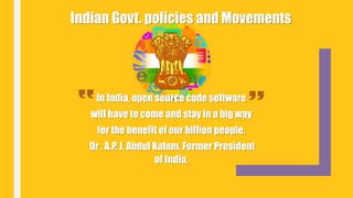 Indian Govt. policies and Movements
In India, open source code software
will have to come and stay in a big way
for the benefit of our billion people.
Dr . A.P. J. Abdul Kalam, Former President
of India,
 