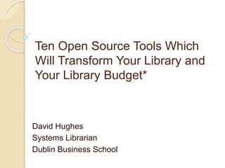 Ten Open Source Tools Which
Will Transform Your Library and
Your Library Budget*
David Hughes
Systems Librarian
Dublin Business School
 