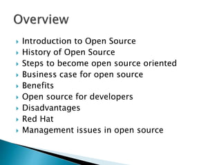  Introduction to Open Source
 History of Open Source
 Steps to become open source oriented
 Business case for open source
 Benefits
 Open source for developers
 Disadvantages
 Red Hat
 Management issues in open source
 