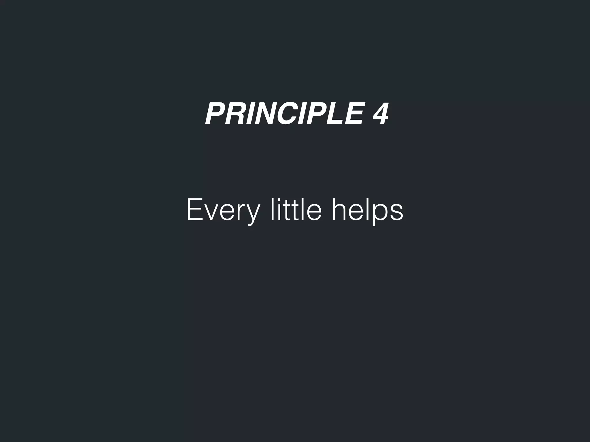 PRINCIPLE 4 Every little helps 