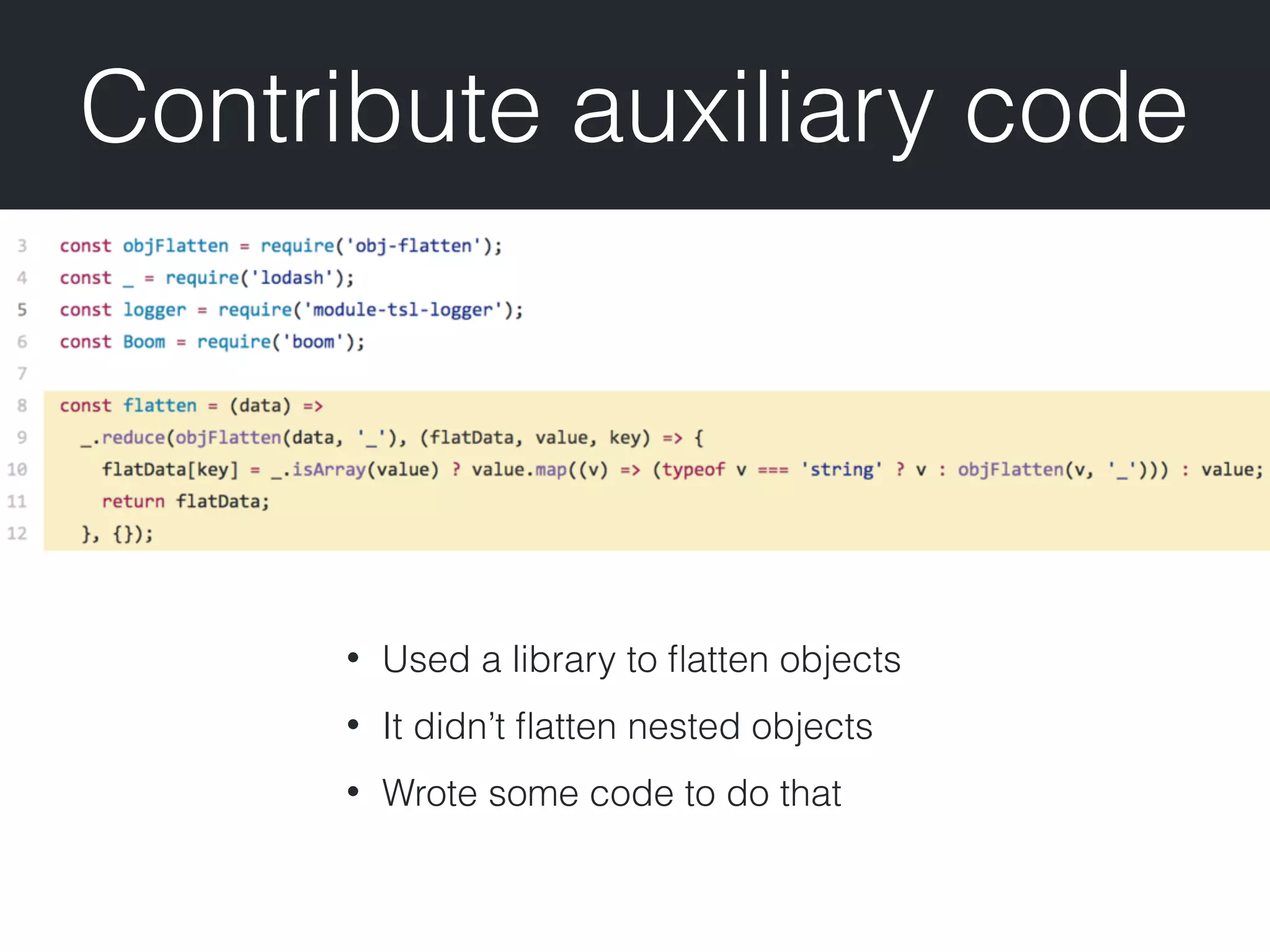Contribute auxiliary code • Used a library to ﬂatten objects • It didn’t ﬂatten nested objects • Wrote some code to do that 