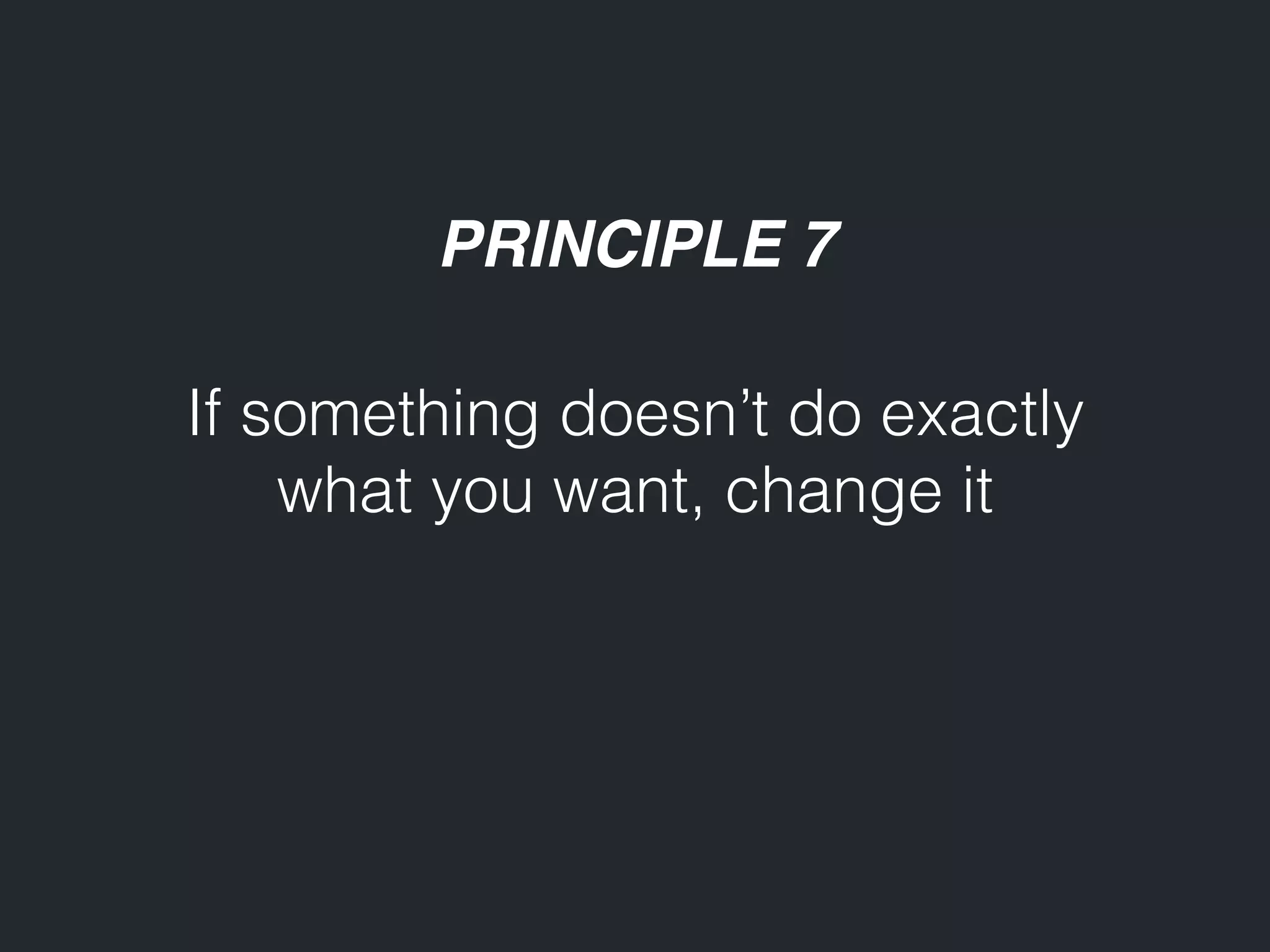 PRINCIPLE 7 If something doesn’t do exactly what you want, change it 