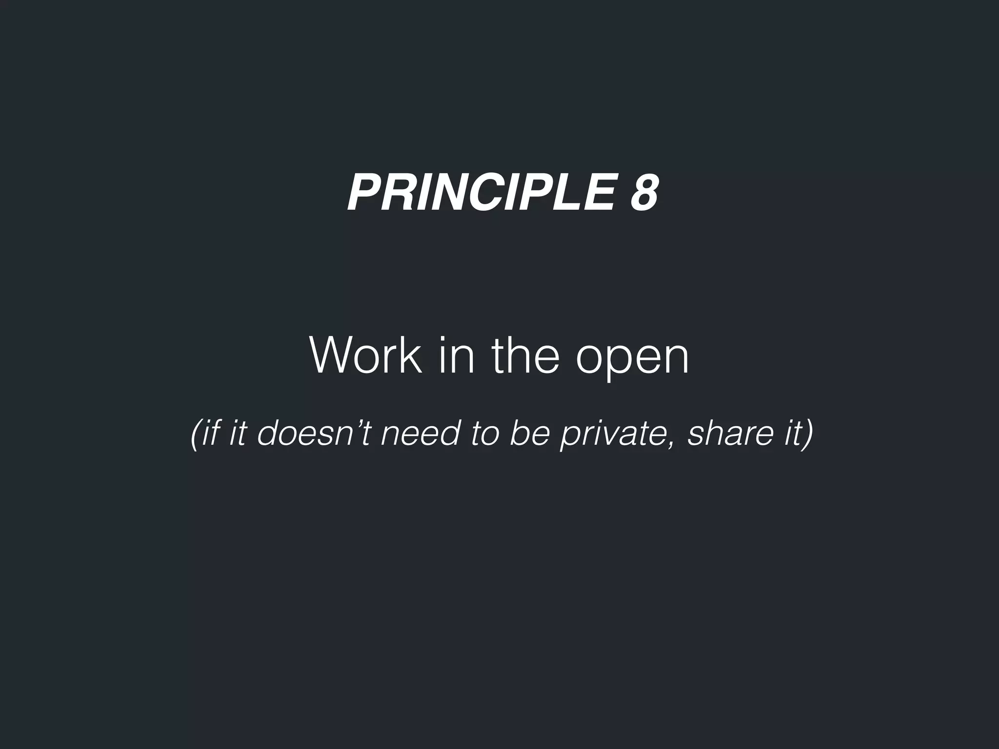 PRINCIPLE 8 Work in the open (if it doesn’t need to be private, share it) 