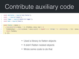Contribute auxiliary code
• Used a library to ﬂatten objects
• It didn’t ﬂatten nested objects
• Wrote some code to do that
 