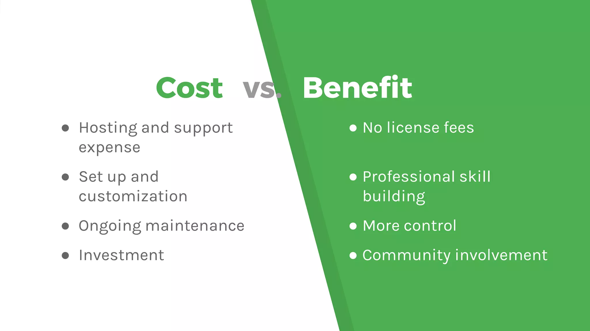 Cost vs. Benefit ● Hosting and support expense ● Set up and customization ● Ongoing maintenance ● Investment ● No license fees ● Professional skill building ● More control ● Community involvement 