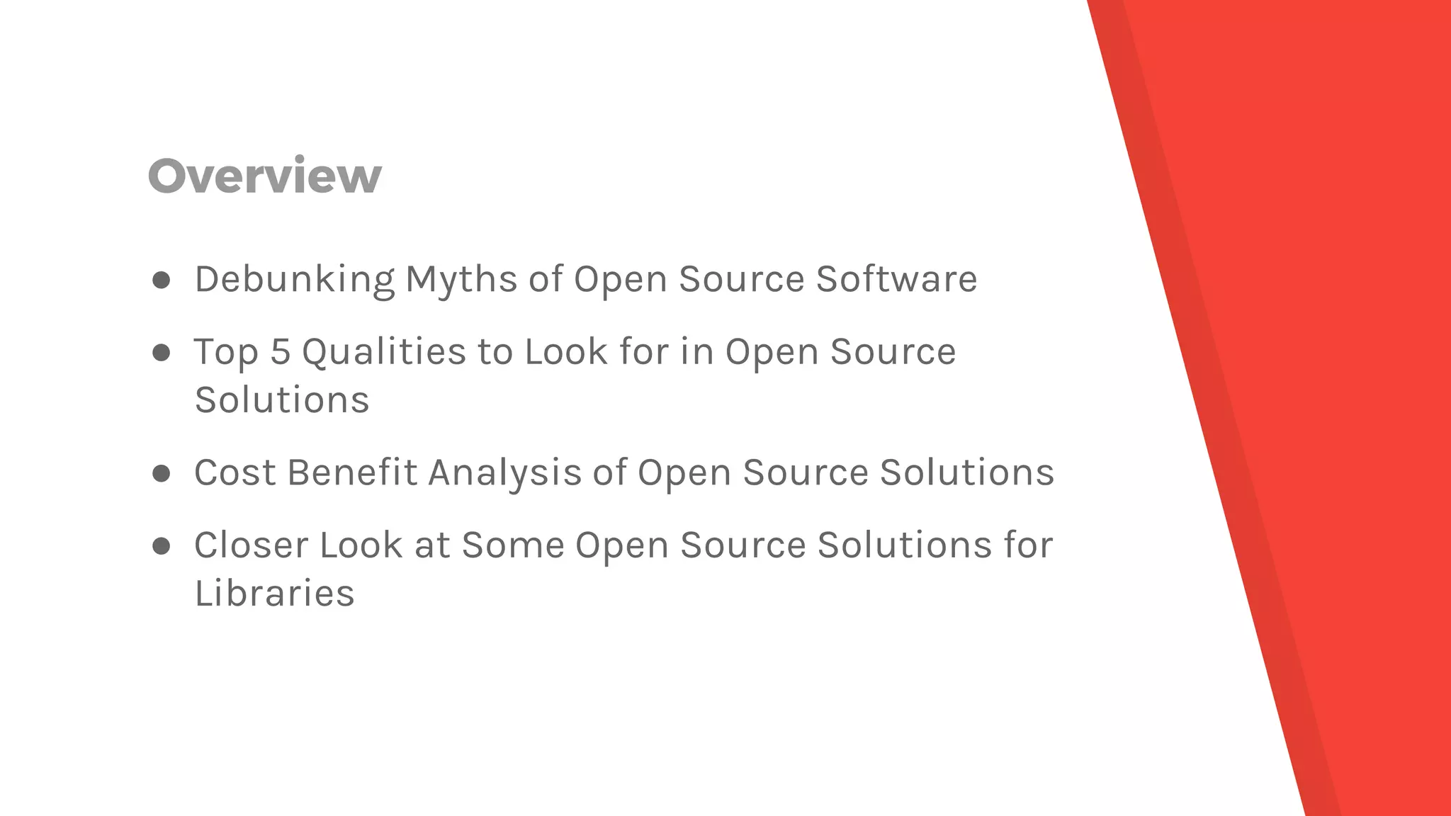 Overview ● Debunking Myths of Open Source Software ● Top 5 Qualities to Look for in Open Source Solutions ● Cost Benefit Analysis of Open Source Solutions ● Closer Look at Some Open Source Solutions for Libraries 
