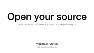 Open your source
Кудрявцев Алексей
iOS Developer @ Avito
Как перестать бояться и начать контрибьютить
 