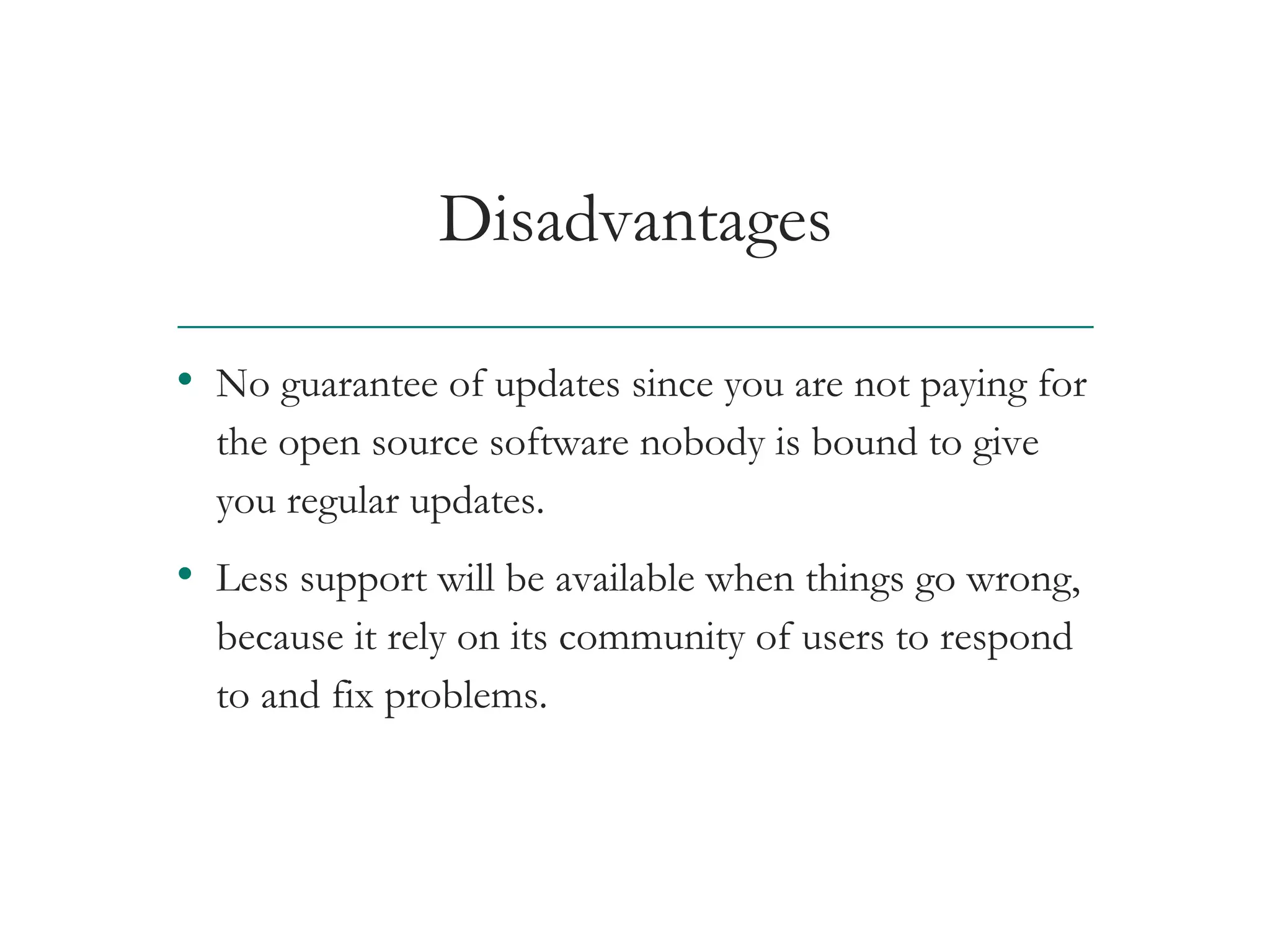 Disadvantages
• No guarantee of updates since you are not paying for
the open source software nobody is bound to give
you regular updates.
• Less support will be available when things go wrong,
because it rely on its community of users to respond
to and fix problems.
AT&T Proprietary (Internal Use Only) Not for use or disclosure outside the AT&T companies
except under written agreement
 