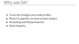 Why use Git?
● Track the changes your make to files
● Revert to specific versions of your project
● Branching and Merge features
● Data Integrity
 