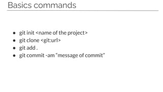 Basics commands
● git init <name of the project>
● git clone <git:url>
● git add .
● git commit -am “message of commit”
 