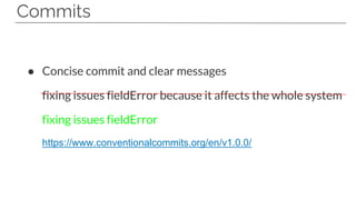 Commits
● Concise commit and clear messages
fixing issues fieldError because it affects the whole system
fixing issues fieldError
https://www.conventionalcommits.org/en/v1.0.0/
 