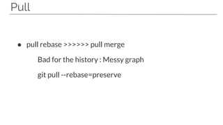 Pull
● pull rebase >>>>>> pull merge
Bad for the history : Messy graph
git pull --rebase=preserve
 