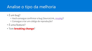 Analise o tipo da melhoria
• É um bug?
• Você consegue confirmar o bug (SourceLink, snupkg)?
• Consegue criar um código de reprodução?
• É uma feature?
• Tem breaking change?
 