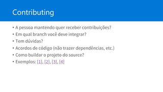 Contributing
• A pessoa mantendo quer receber contribuições?
• Em qual branch você deve integrar?
• Tem dúvidas?
• Acordos de código (não trazer dependências, etc.)
• Como buildar o projeto do source?
• Exemplos: [1], [2], [3], [4]
 