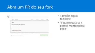 Abra um PR do seu fork
• Também siga o
template
• *Faça o rebase se a
pessoa mantenedora
pedir*
 
