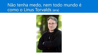 Não tenha medo, nem todo mundo é
como o Linus Torvalds (era)
 
