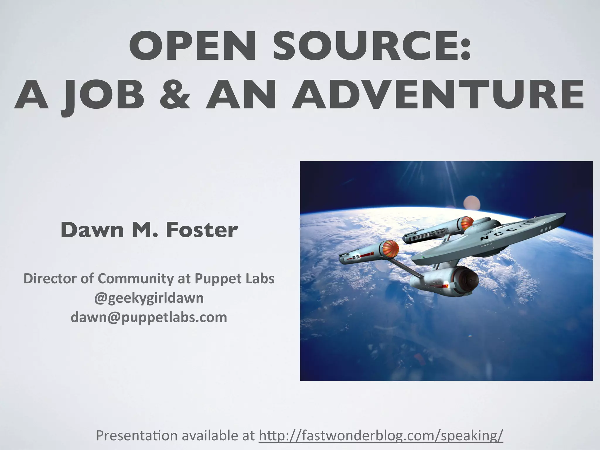 OPEN SOURCE:
A JOB & AN ADVENTURE
Dawn M. Foster
Director
of
Community
at
Puppet
Labs
@geekygirldawn
dawn@puppetlabs.com
Presenta(on
available
at
h0p://fastwonderblog.com/speaking/