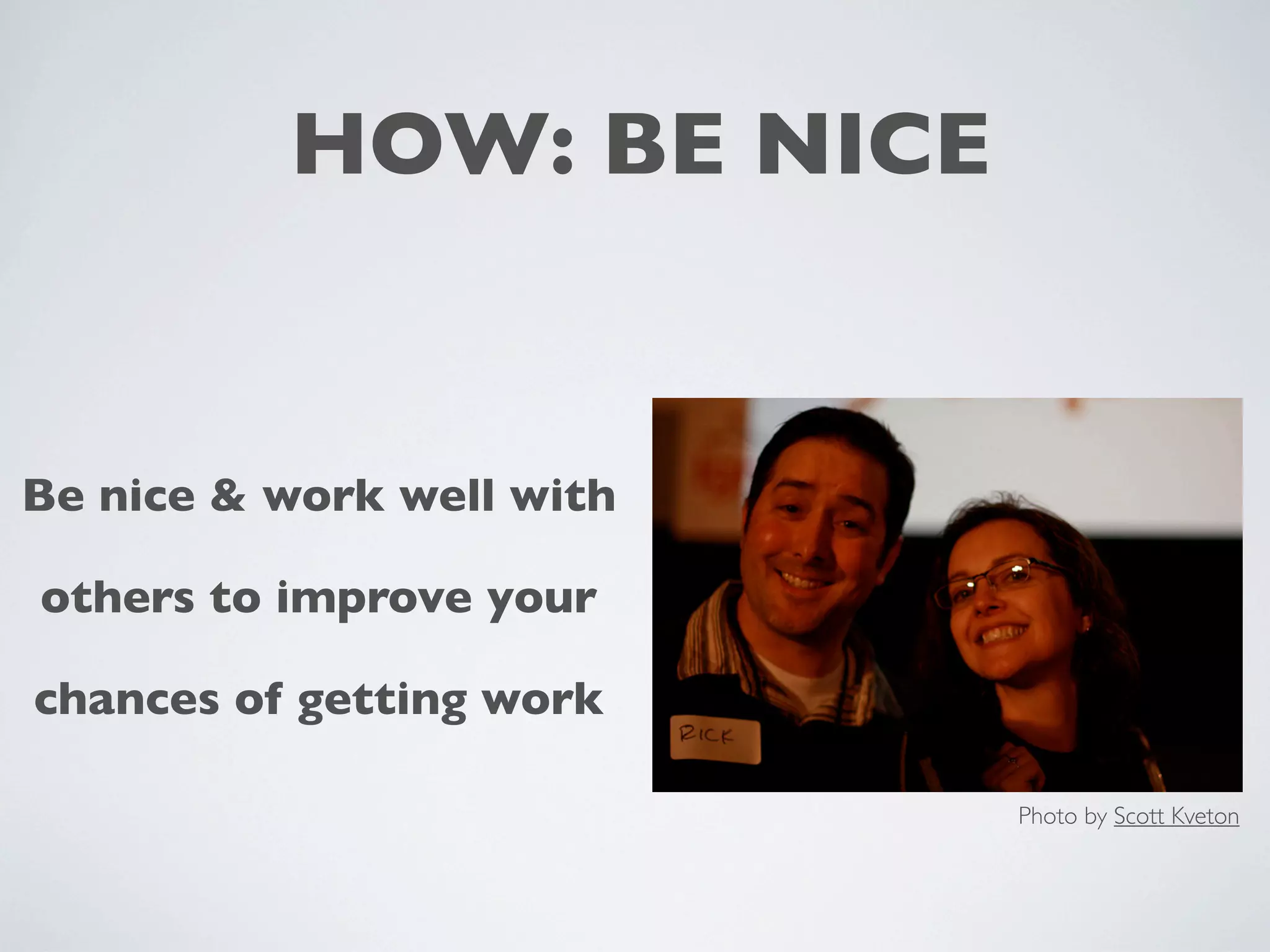 HOW: BE NICE
Be nice & work well with
others to improve your
chances of getting work
Photo by Scott Kveton