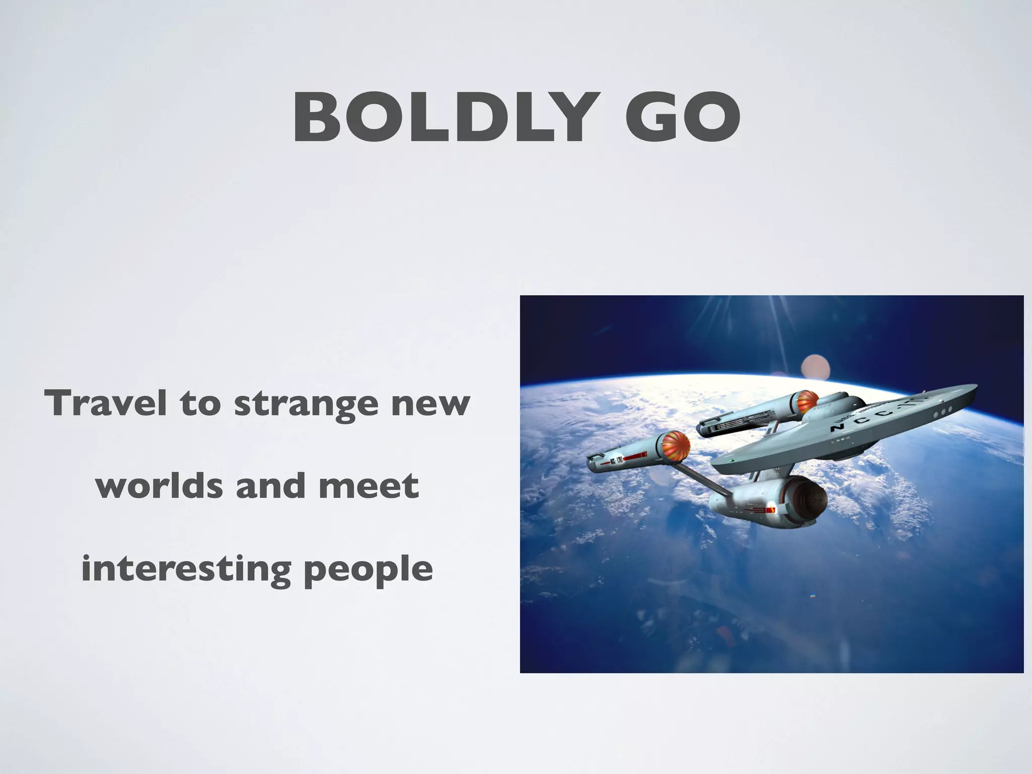 BOLDLY GO
Travel to strange new
worlds and meet
interesting people