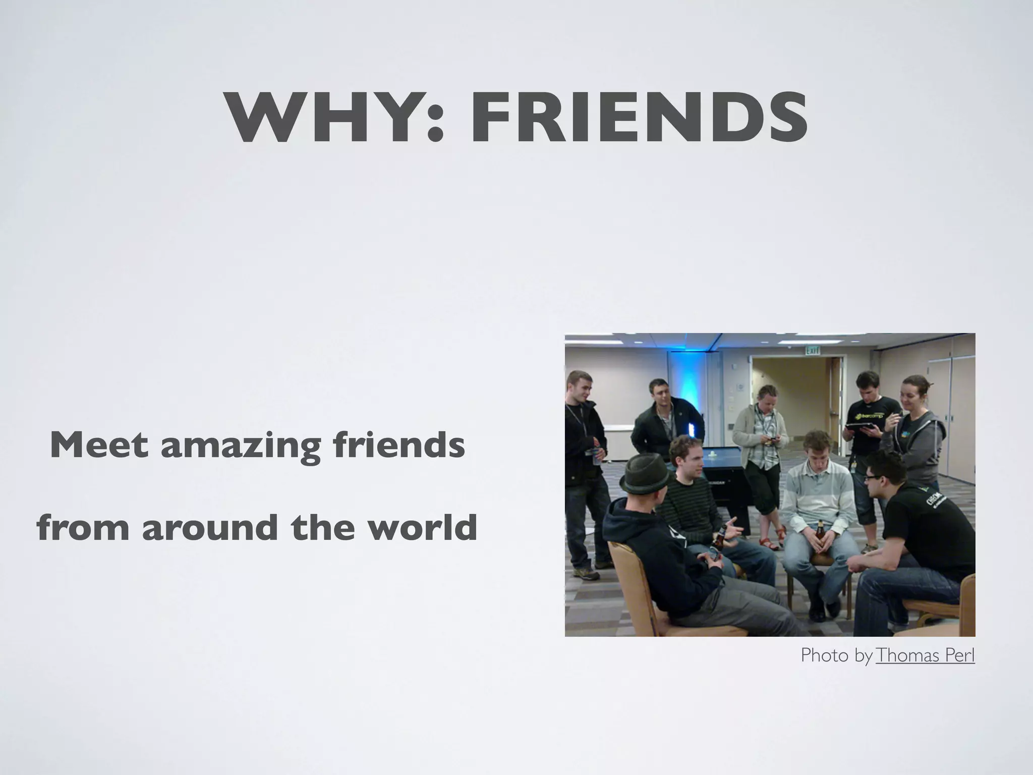 WHY: FRIENDS
Meet amazing friends
from around the world
Photo by Thomas Perl