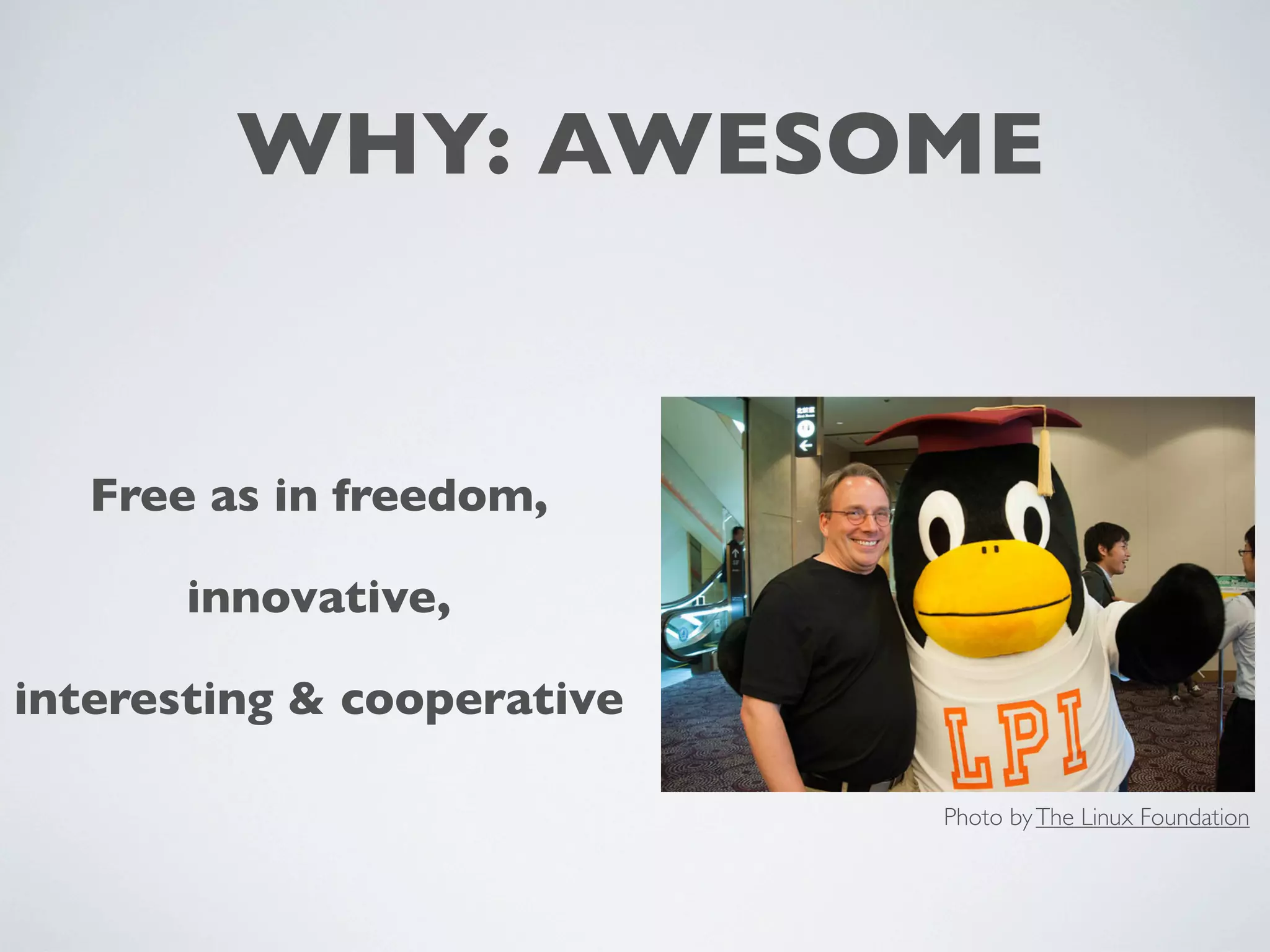 WHY: AWESOME
Free as in freedom,
innovative,
interesting & cooperative
Photo by The Linux Foundation