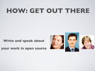 HOW: GET OUT THERE 
Write and speak about 
your work in open source 
 
