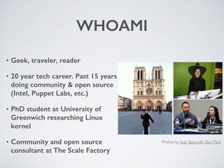 WHOAMI
• Geek, traveler, reader
• 20 year tech career. Past 15 years
doing community & open source
(Intel, Puppet Labs, et...