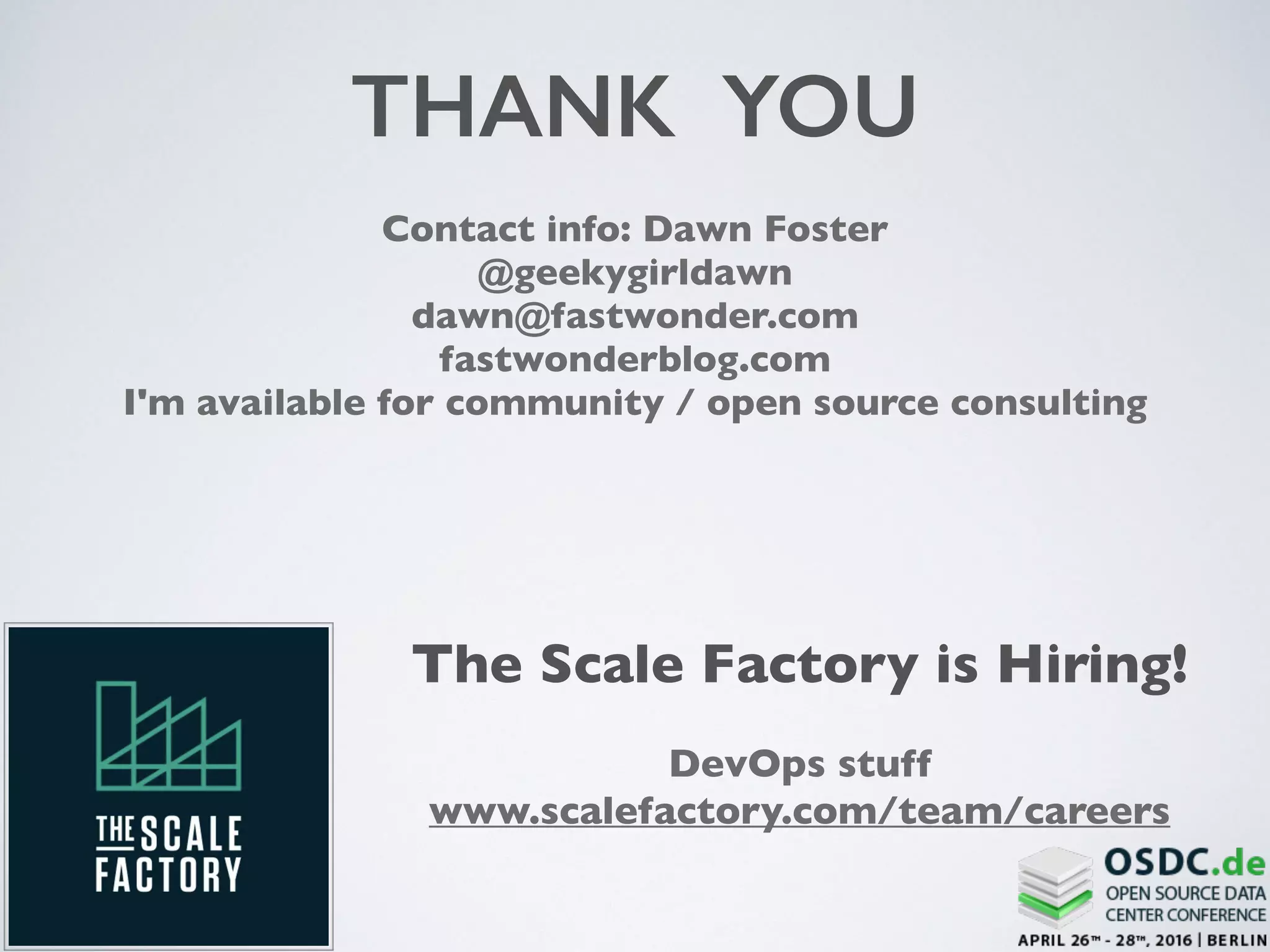 THANK YOU
Contact info: Dawn Foster
@geekygirldawn
dawn@fastwonder.com
fastwonderblog.com
I'm available for community / open source consulting
The Scale Factory is Hiring!
DevOps stuff
www.scalefactory.com/team/careers
 