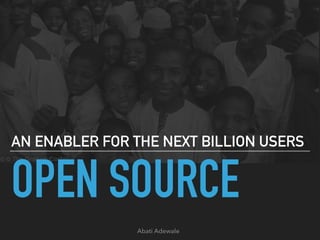 OPEN SOURCE
AN ENABLER FOR THE NEXT BILLION USERS
Abati Adewale
 