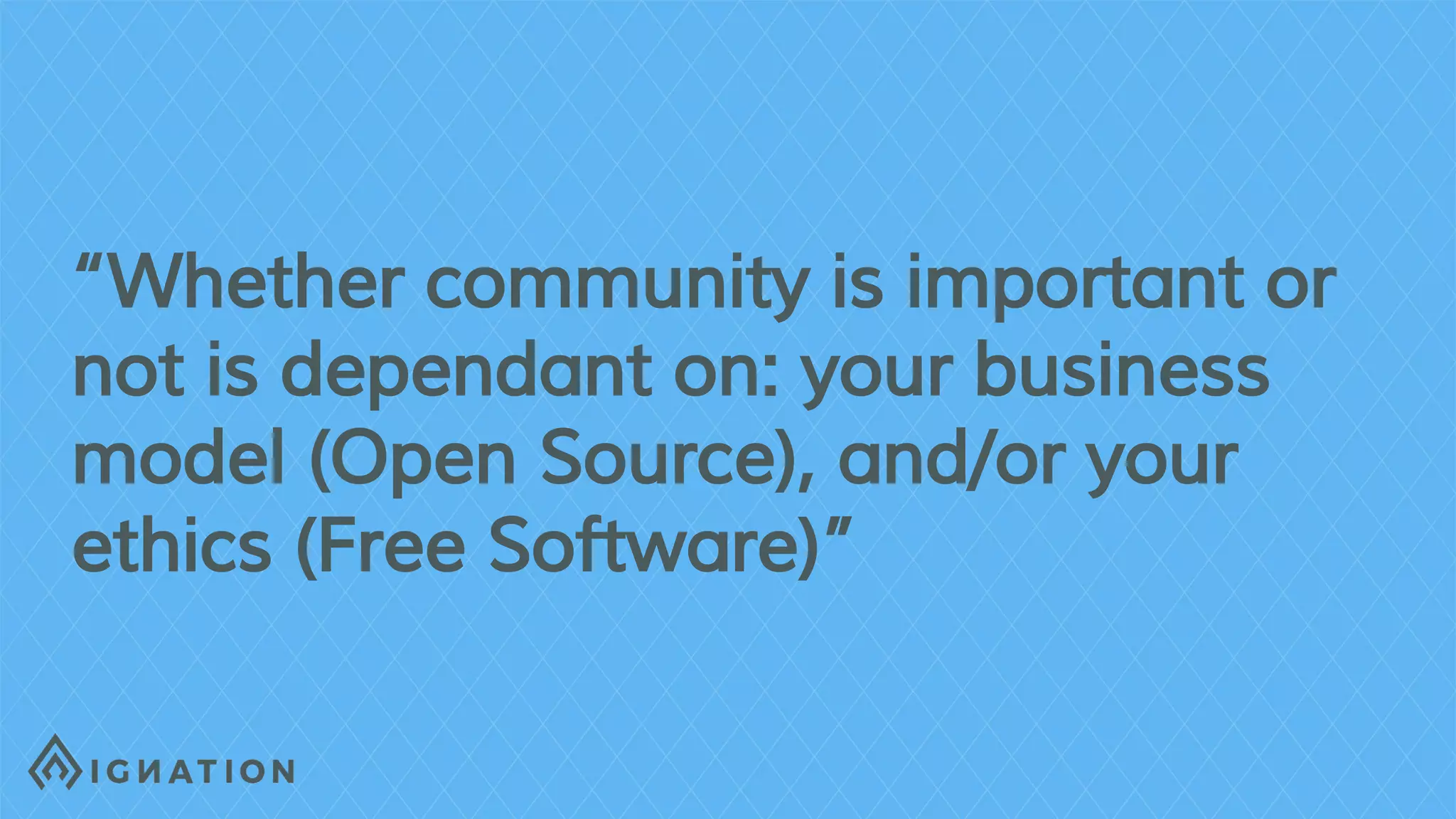 “Whether community is important or
not is dependant on: your business
model (Open Source), and/or your
ethics (Free Software)”
 