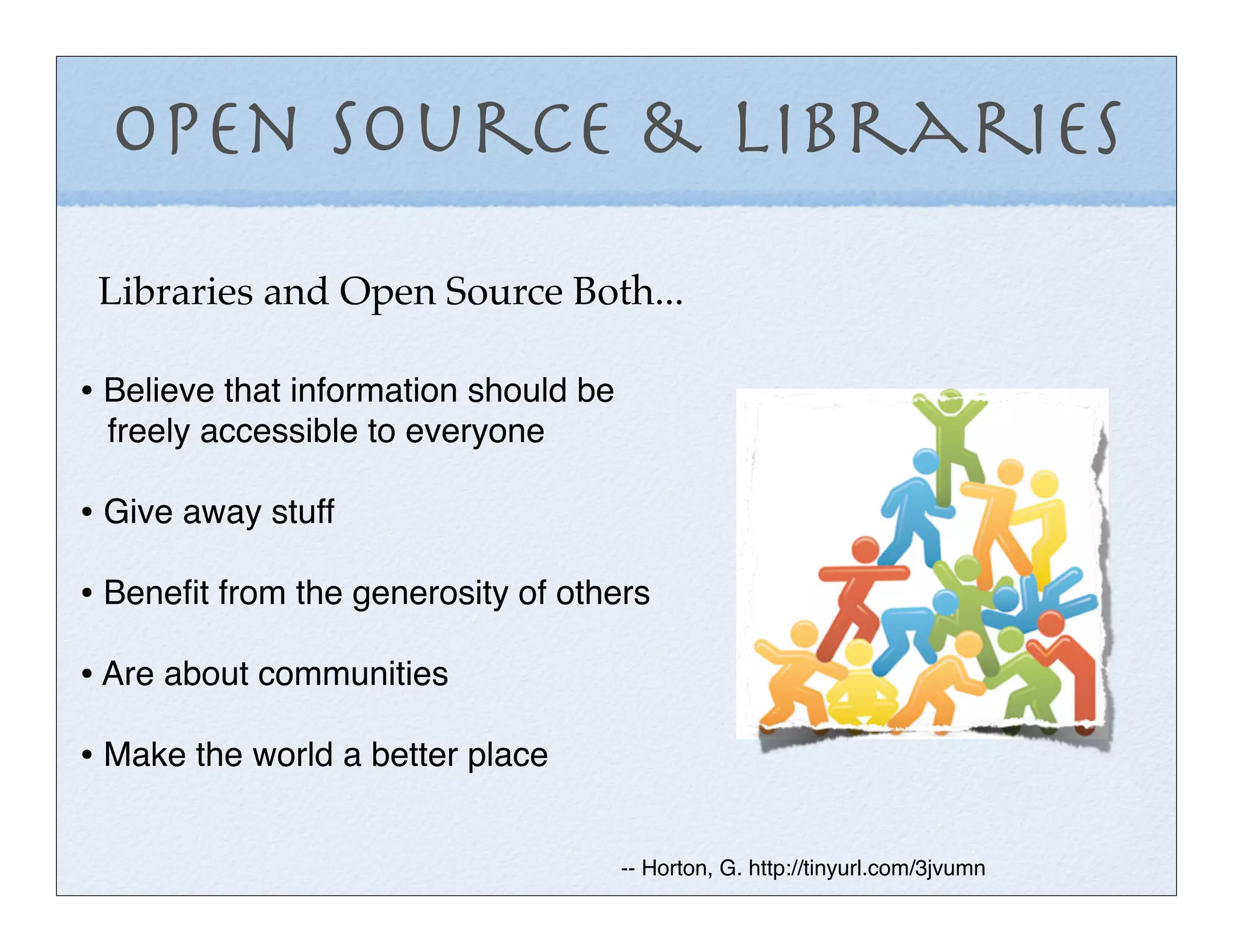 Open Source & Libraries
 Libraries and Open Source Both...

• Believe that information should be
 freely accessible to everyone

• Give away stuff
• Beneﬁt from the generosity of others
• Are about communities
• Make the world a better place

                                       -- Horton, G. http://tinyurl.com/3jvumn
 