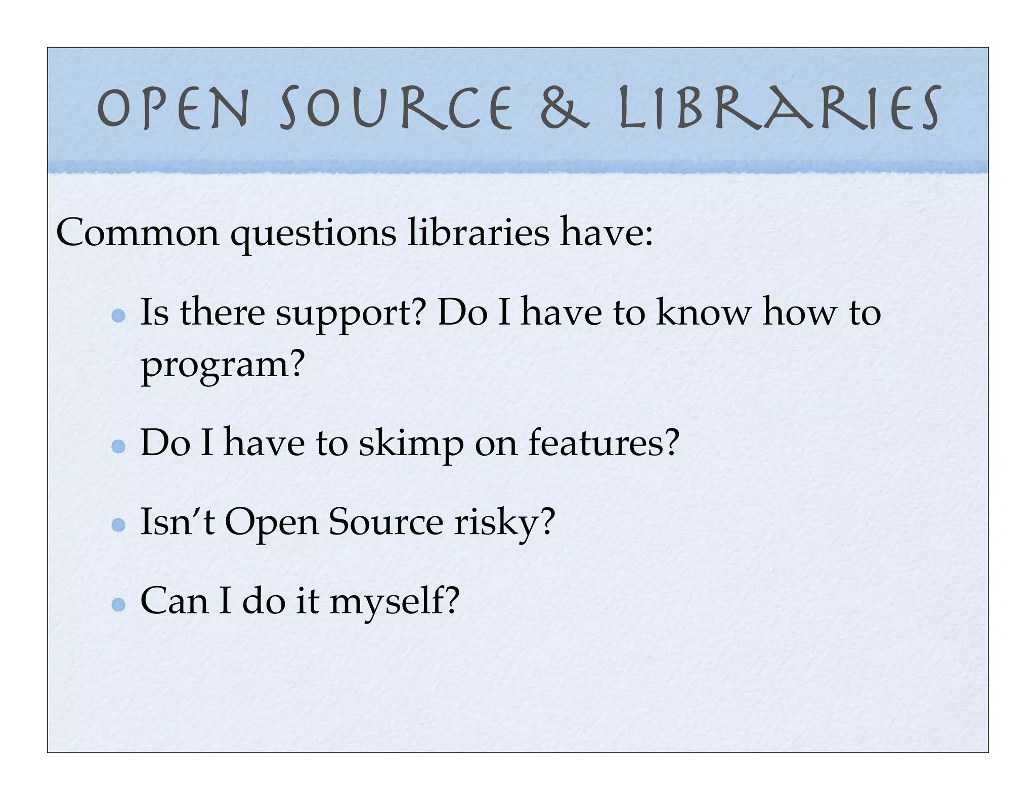 Open Source & Libraries
Common questions libraries have:

    Is there support? Do I have to know how to
    program?

    Do I have to skimp on features?

    Isn’t Open Source risky?

    Can I do it myself?
 