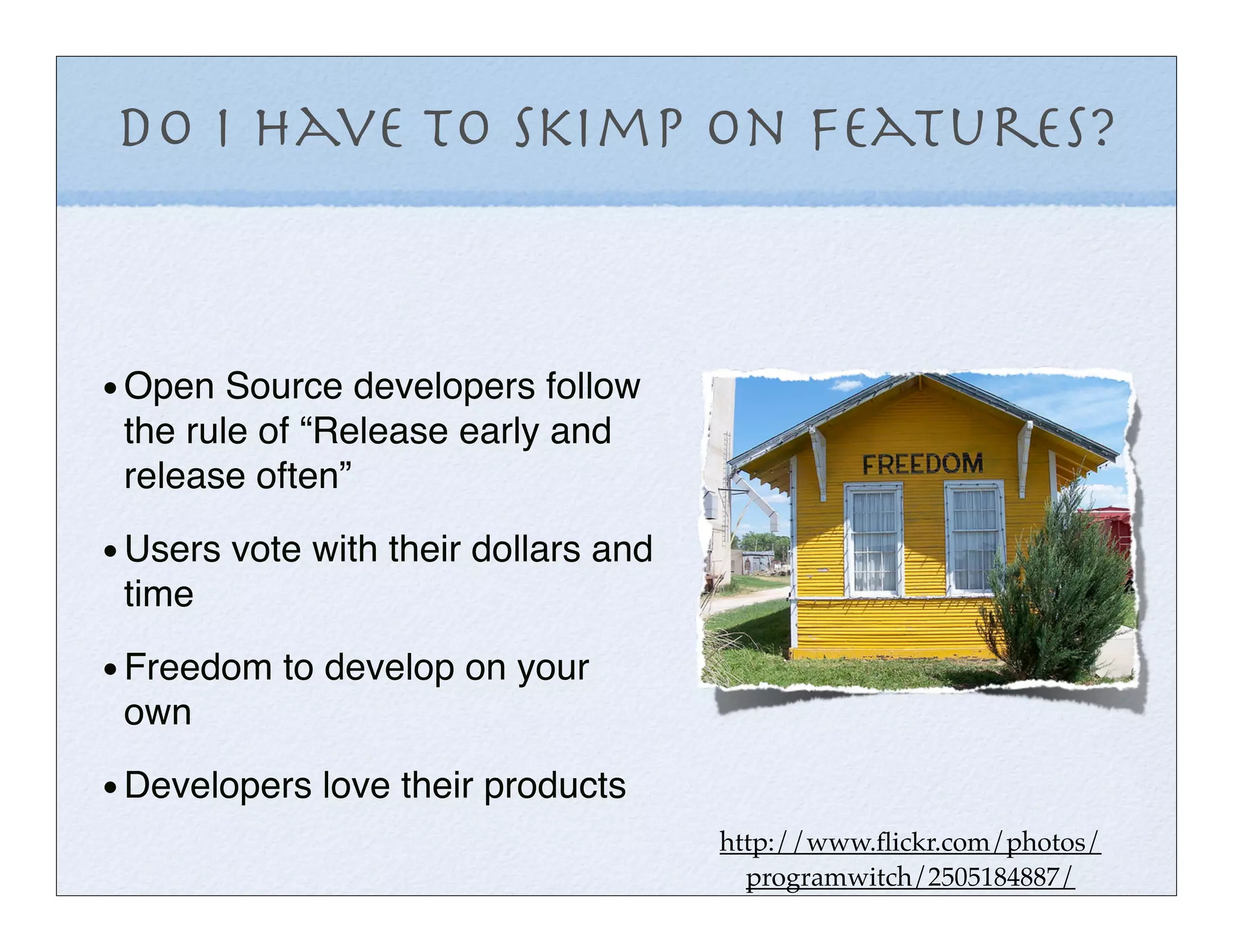 Do I have to Skimp on Features?



• Open Source developers follow
 the rule of “Release early and
 release often”

• Users vote with their dollars and
 time

• Freedom to develop on your
 own

• Developers love their products
                                      http://www.ﬂickr.com/photos/
                                        programwitch/2505184887/
 