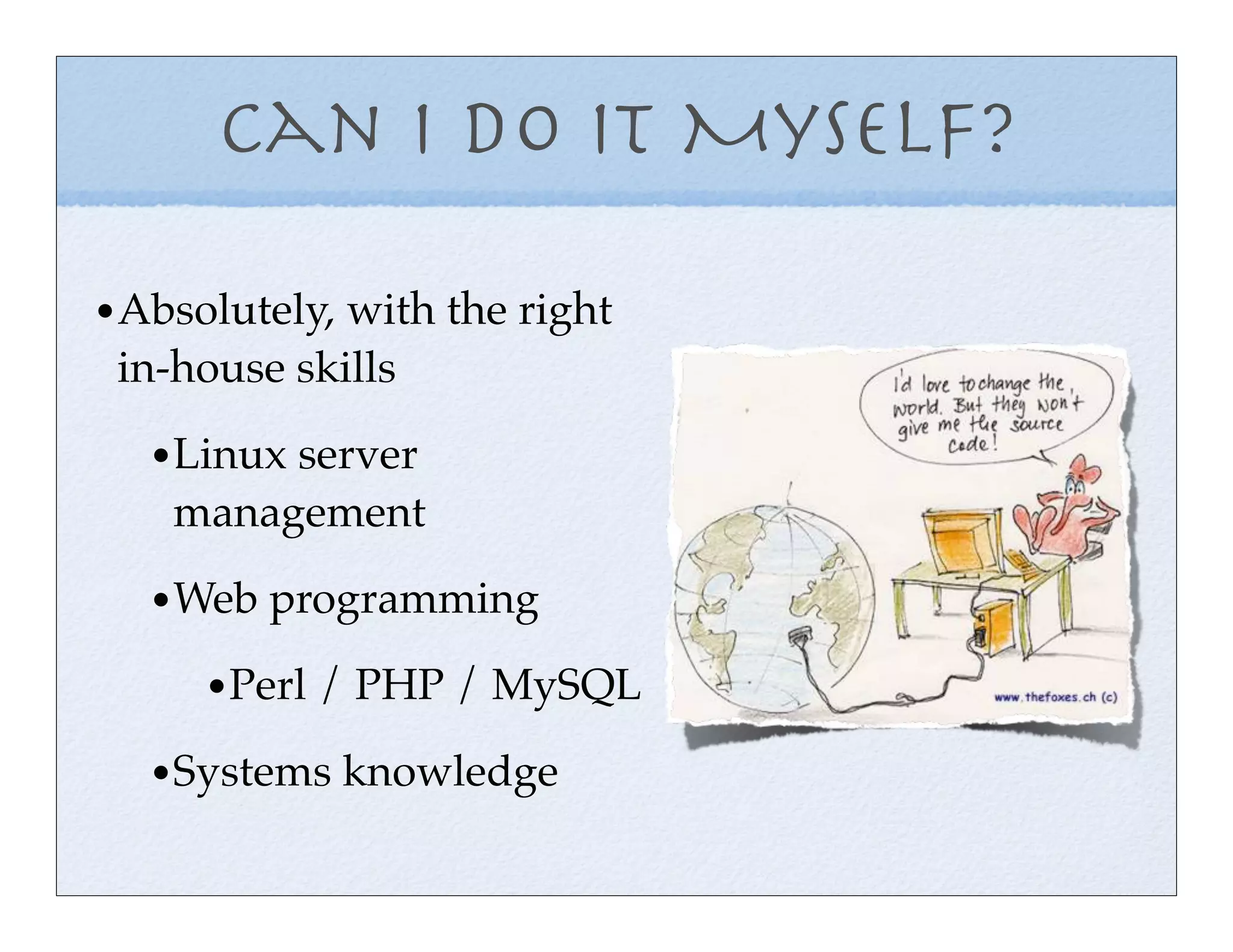Can I do it Myself?

• Absolutely, with the right
 in-house skills

   • Linux server
    management

   • Web programming
      • Perl / PHP / MySQL
   • Systems knowledge
 