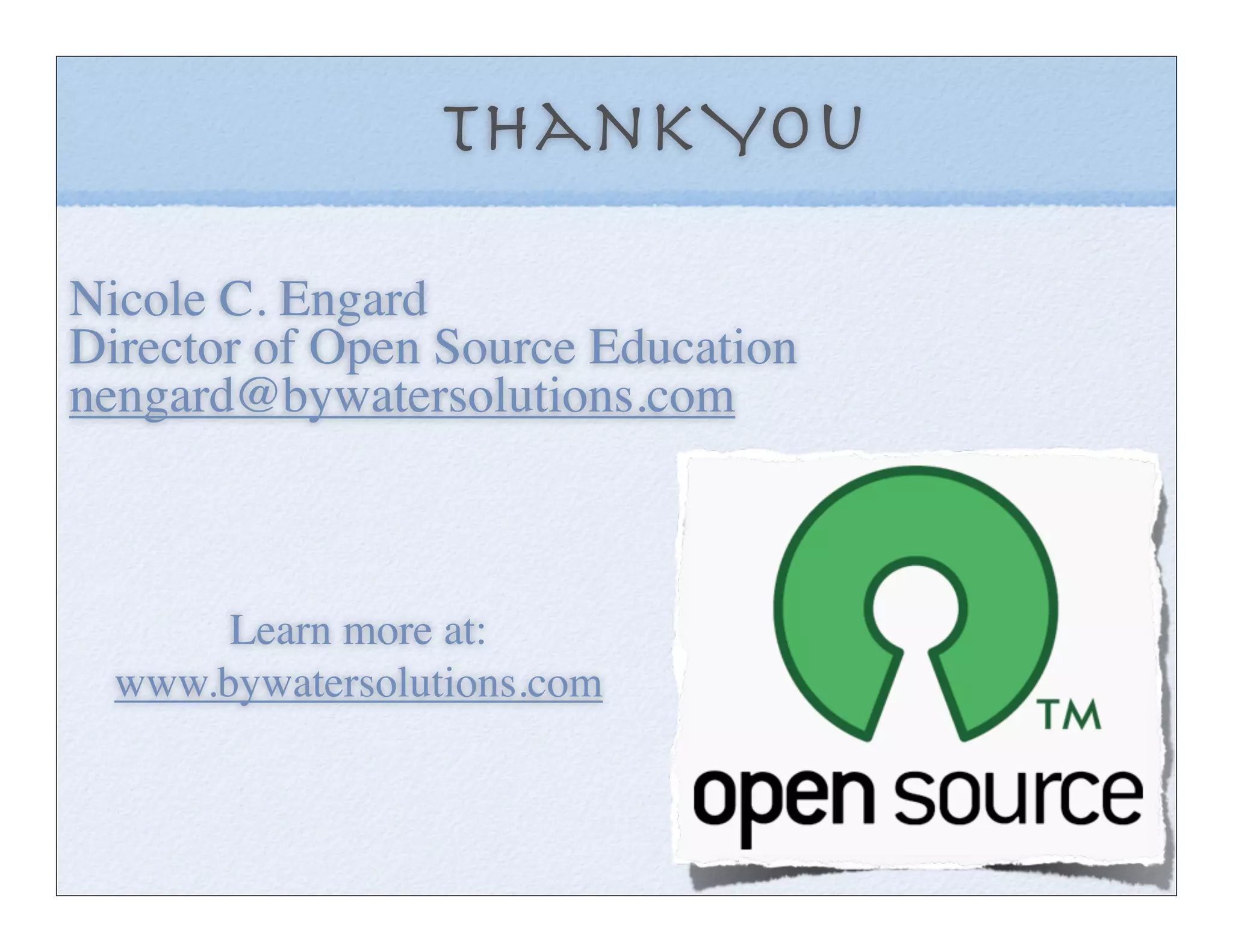 Thank You

Nicole C. Engard
Director of Open Source Education
nengard@bywatersolutions.com



       Learn more at:
  www.bywatersolutions.com
 