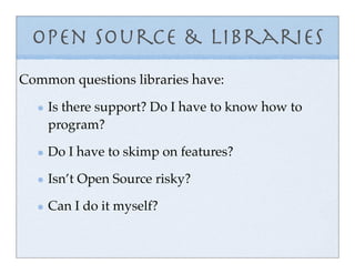 Open Source & Libraries
Common questions libraries have:

    Is there support? Do I have to know how to
    program?

    Do I have to skimp on features?

    Isn’t Open Source risky?

    Can I do it myself?
 