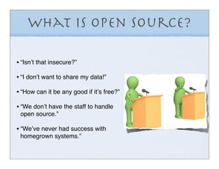 What is Open Source?

• “Isnʼt that insecure?”
• “I donʼt want to share my data!”
• “How can it be any good if itʼs free?”
• “We donʼt have the staff to handle
 open source.”

• “Weʼve never had success with
 homegrown systems.”
 