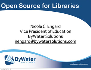 Open Source for Libraries


                                Nicole C. Engard
                          Vice President of Education
                              ByWater Solutions
                        nengard@bywatersolutions.com




Tuesday, April 10, 12
 