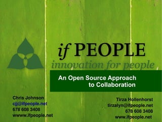 An Open Source Approach
                             to Collaboration

Chris Johnson                           Tirza Hollenhorst
cjj@ifpeople.net                   tirzalyn@ifpeople.net
678 608 3408                                678 608 3408
wwww.ifpeople.net                      www.ifpeople.net
 