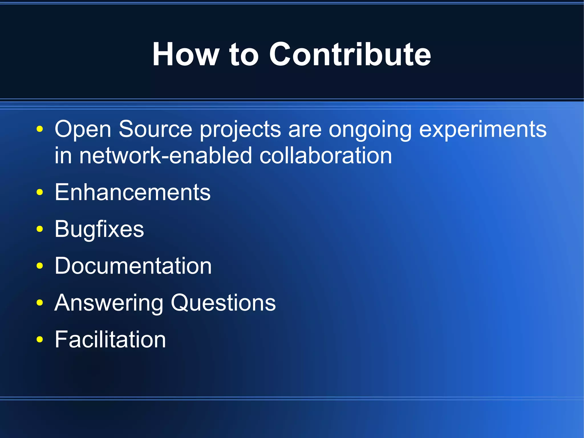 How to Contribute

●   Open Source projects are ongoing experiments
    in network-enabled collaboration
●   Enhancements
●   Bugfixes
●   Documentation
●   Answering Questions
●   Facilitation
 